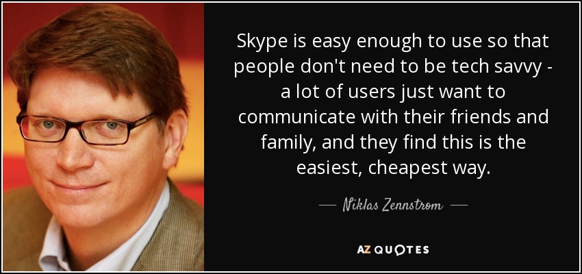 Skype is easy enough to use so that people don't need to be tech savvy - a lot of users just want to communicate with their friends and family, and they find this is the easiest, cheapest way. - Niklas Zennstrom
