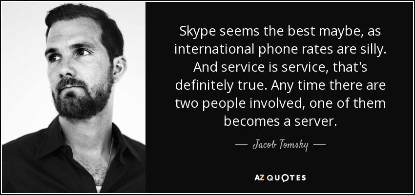 Skype seems the best maybe, as international phone rates are silly. And service is service, that's definitely true. Any time there are two people involved, one of them becomes a server. - Jacob Tomsky