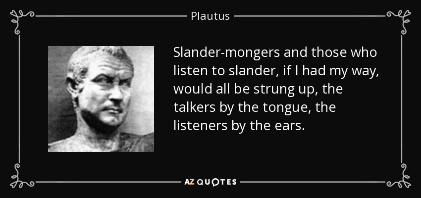 Slander-mongers and those who listen to slander, if I had my way, would all be strung up, the talkers by the tongue, the listeners by the ears. - Plautus