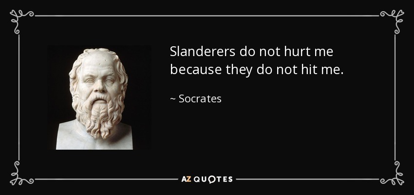 Slanderers do not hurt me because they do not hit me. - Socrates