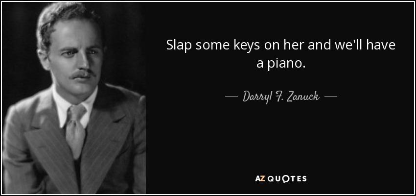 Slap some keys on her and we'll have a piano. - Darryl F. Zanuck