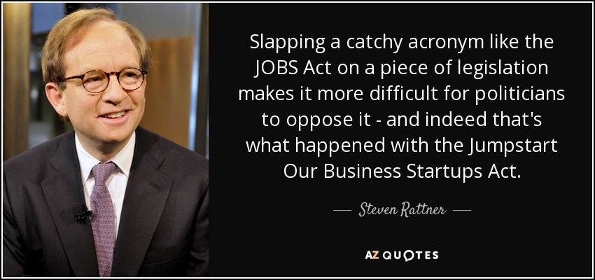 Slapping a catchy acronym like the JOBS Act on a piece of legislation makes it more difficult for politicians to oppose it - and indeed that's what happened with the Jumpstart Our Business Startups Act. - Steven Rattner