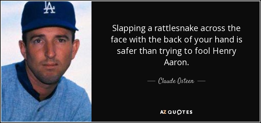 Slapping a rattlesnake across the face with the back of your hand is safer than trying to fool Henry Aaron. - Claude Osteen