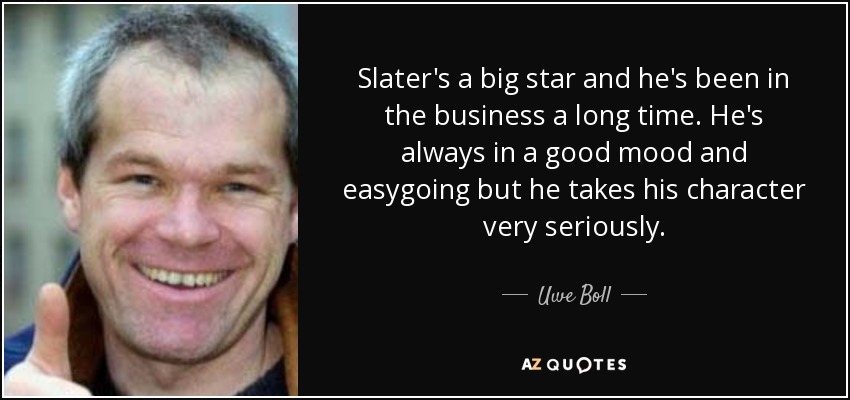 Slater's a big star and he's been in the business a long time. He's always in a good mood and easygoing but he takes his character very seriously. - Uwe Boll