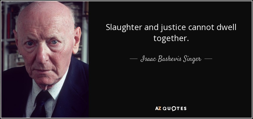 Slaughter and justice cannot dwell together. - Isaac Bashevis Singer