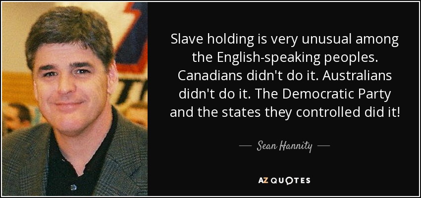 Slave holding is very unusual among the English-speaking peoples. Canadians didn't do it. Australians didn't do it. The Democratic Party and the states they controlled did it! - Sean Hannity