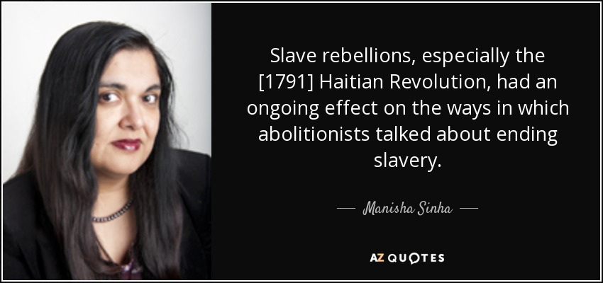 Slave rebellions, especially the [1791] Haitian Revolution, had an ongoing effect on the ways in which abolitionists talked about ending slavery. - Manisha Sinha
