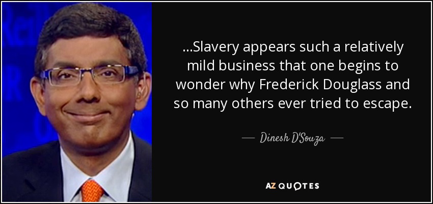 ...Slavery appears such a relatively mild business that one begins to wonder why Frederick Douglass and so many others ever tried to escape. - Dinesh D'Souza