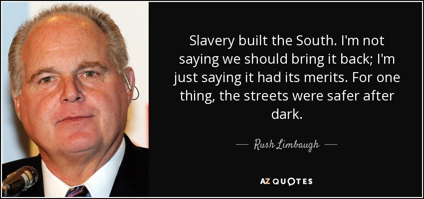 Slavery built the South. I'm not saying we should bring it back; I'm just saying it had its merits. For one thing, the streets were safer after dark. - Rush Limbaugh