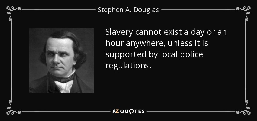 Slavery cannot exist a day or an hour anywhere, unless it is supported by local police regulations. - Stephen A. Douglas