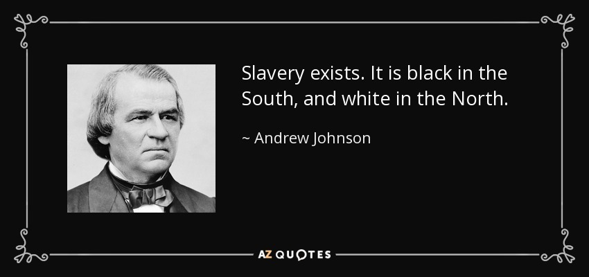 Slavery exists. It is black in the South, and white in the North. - Andrew Johnson
