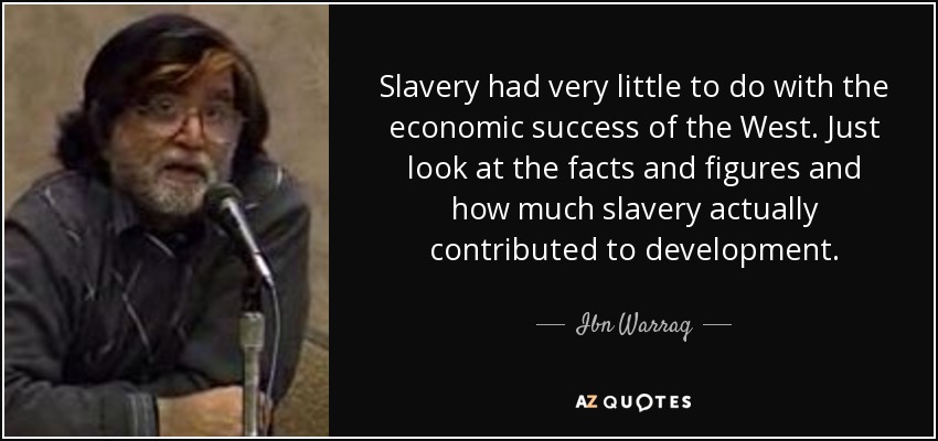 Slavery had very little to do with the economic success of the West. Just look at the facts and figures and how much slavery actually contributed to development. - Ibn Warraq