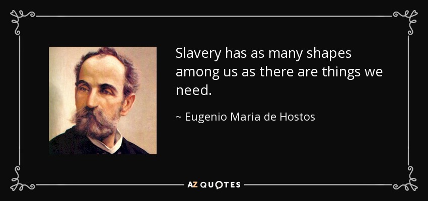 Slavery has as many shapes among us as there are things we need. - Eugenio Maria de Hostos