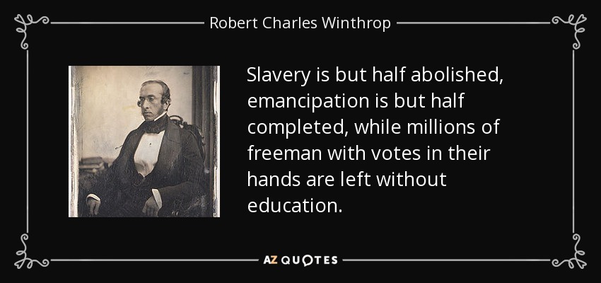 Slavery is but half abolished, emancipation is but half completed, while millions of freeman with votes in their hands are left without education. - Robert Charles Winthrop