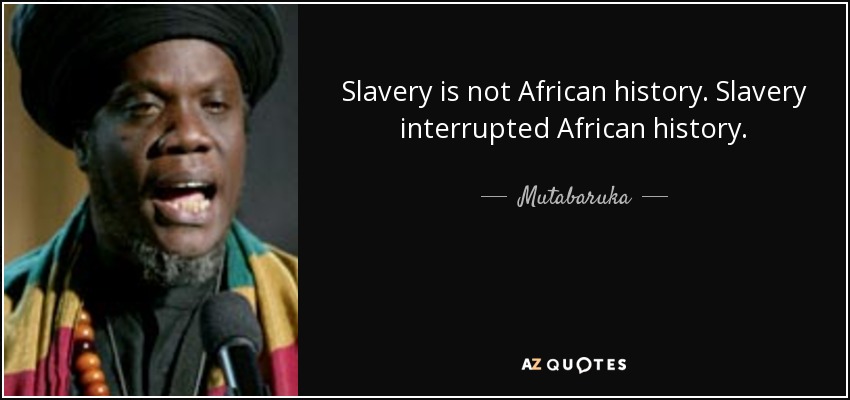 Slavery is not African history. Slavery interrupted African history. - Mutabaruka