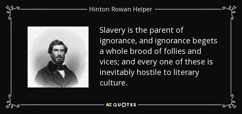 Slavery is the parent of ignorance, and ignorance begets a whole brood of follies and vices; and every one of these is inevitably hostile to literary culture. - Hinton Rowan Helper