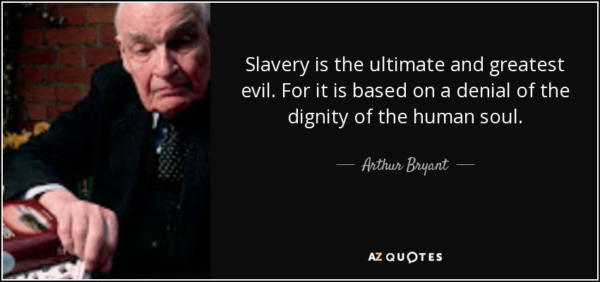 Slavery is the ultimate and greatest evil. For it is based on a denial of the dignity of the human soul. - Arthur Bryant