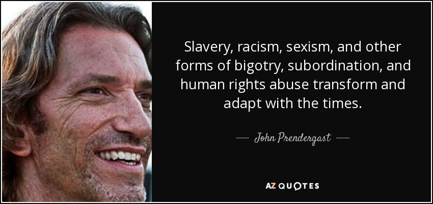Slavery, racism, sexism, and other forms of bigotry, subordination, and human rights abuse transform and adapt with the times. - John Prendergast