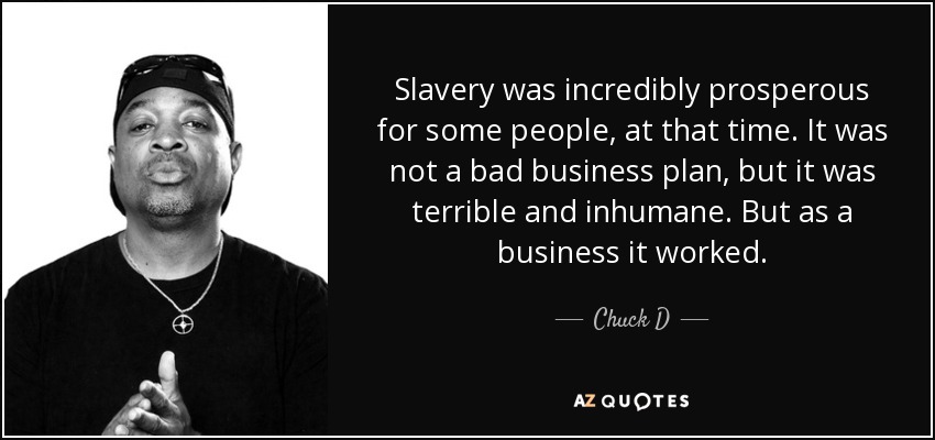 Slavery was incredibly prosperous for some people, at that time. It was not a bad business plan, but it was terrible and inhumane. But as a business it worked. - Chuck D