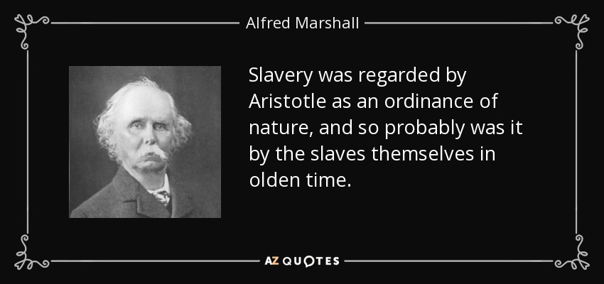Slavery was regarded by Aristotle as an ordinance of nature, and so probably was it by the slaves themselves in olden time. - Alfred Marshall