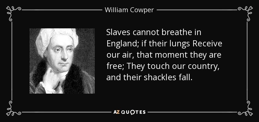 Slaves cannot breathe in England; if their lungs Receive our air, that moment they are free; They touch our country, and their shackles fall. - William Cowper