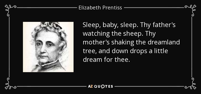 Sleep, baby, sleep. Thy father's watching the sheep. Thy mother's shaking the dreamland tree, and down drops a little dream for thee. - Elizabeth Prentiss