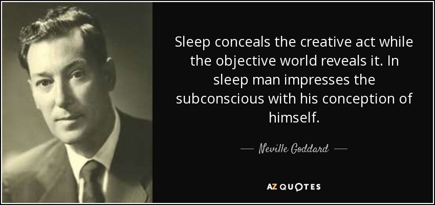 Sleep conceals the creative act while the objective world reveals it. In sleep man impresses the subconscious with his conception of himself. - Neville Goddard