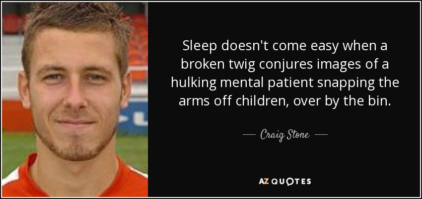 Sleep doesn't come easy when a broken twig conjures images of a hulking mental patient snapping the arms off children, over by the bin. - Craig Stone