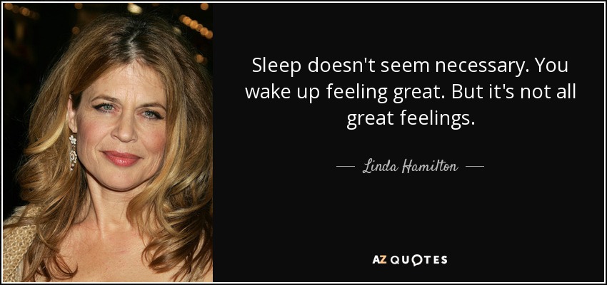 Sleep doesn't seem necessary. You wake up feeling great. But it's not all great feelings. - Linda Hamilton