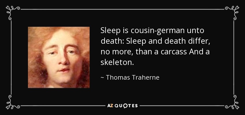 Sleep is cousin-german unto death: Sleep and death differ, no more, than a carcass And a skeleton. - Thomas Traherne