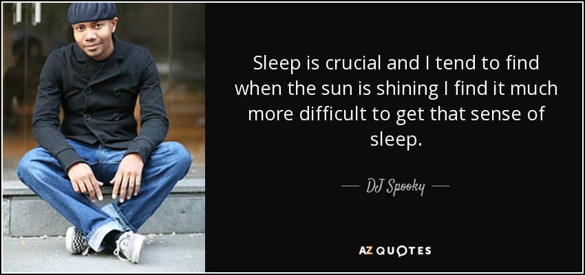 Sleep is crucial and I tend to find when the sun is shining I find it much more difficult to get that sense of sleep. - DJ Spooky
