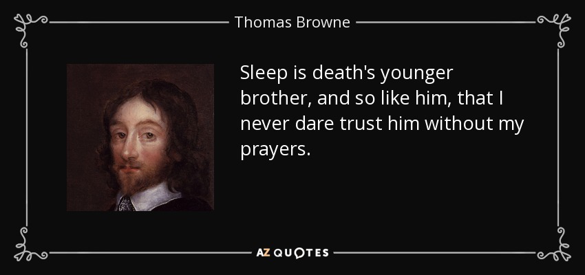 Sleep is death's younger brother, and so like him, that I never dare trust him without my prayers. - Thomas Browne
