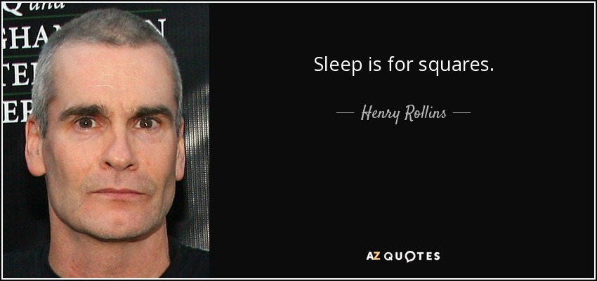Sleep is for squares. - Henry Rollins