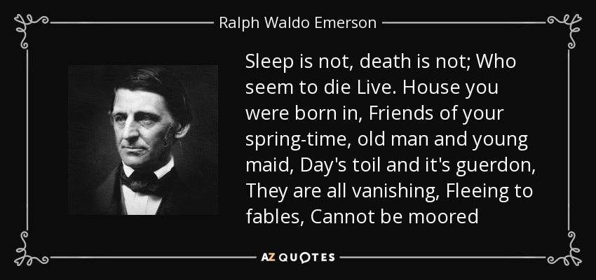 Sleep is not, death is not; Who seem to die Live. House you were born in, Friends of your spring-time, old man and young maid, Day's toil and it's guerdon, They are all vanishing, Fleeing to fables, Cannot be moored - Ralph Waldo Emerson