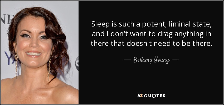 Sleep is such a potent, liminal state, and I don't want to drag anything in there that doesn't need to be there. - Bellamy Young