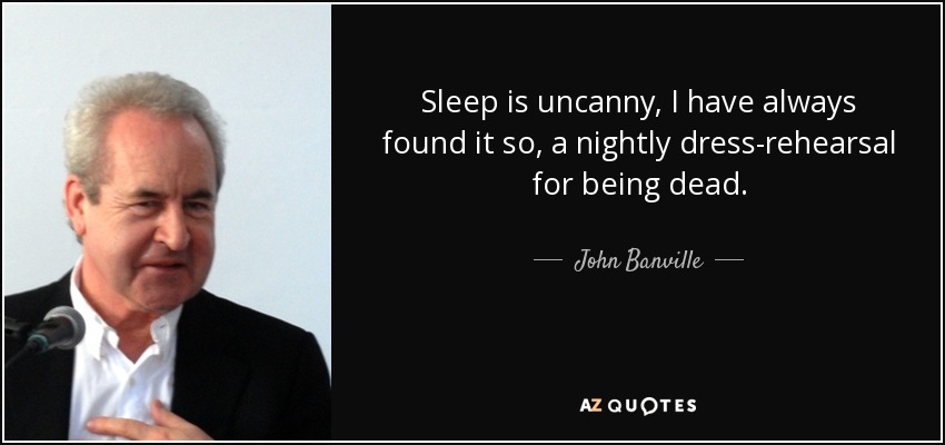 Sleep is uncanny, I have always found it so, a nightly dress-rehearsal for being dead. - John Banville