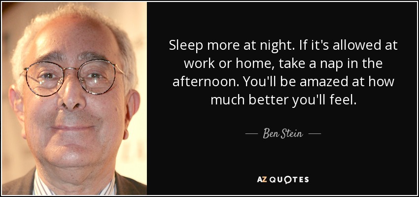 Sleep more at night. If it's allowed at work or home, take a nap in the afternoon. You'll be amazed at how much better you'll feel. - Ben Stein