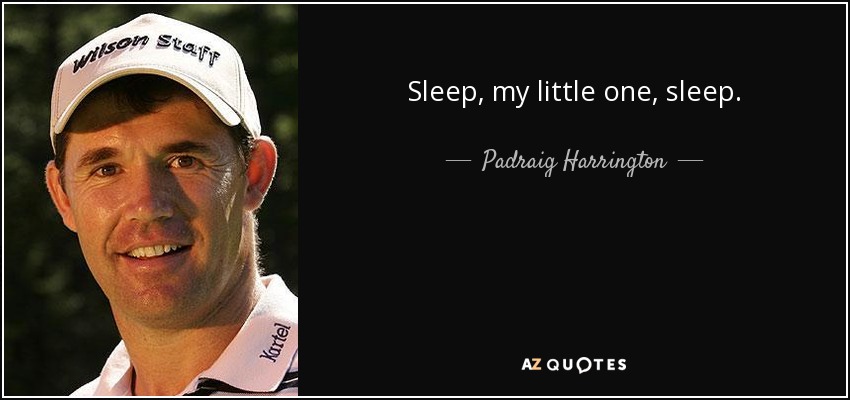 Sleep, my little one, sleep. - Padraig Harrington