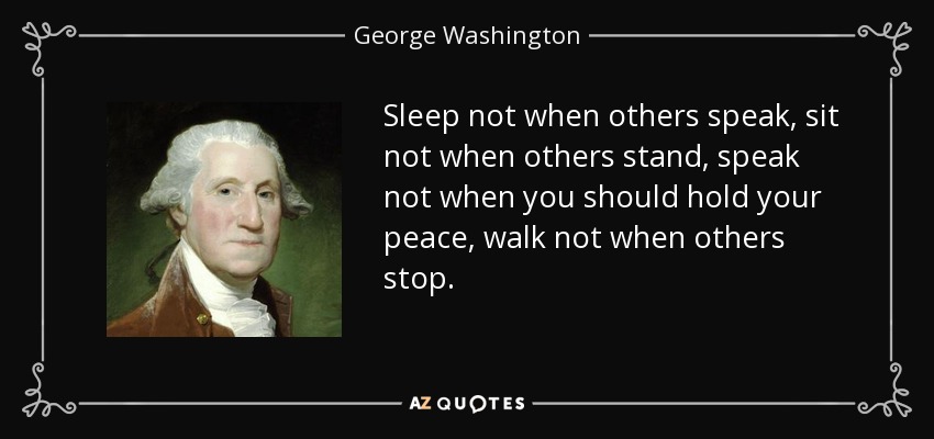 Sleep not when others speak, sit not when others stand, speak not when you should hold your peace, walk not when others stop. - George Washington