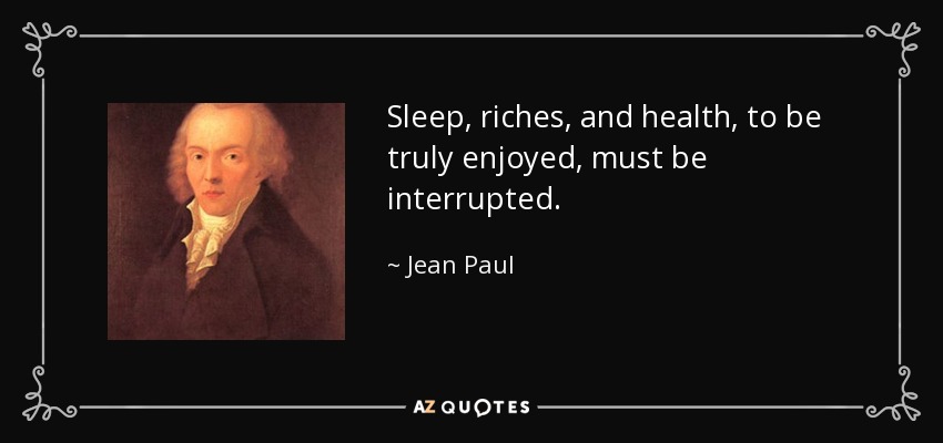 Sleep, riches, and health, to be truly enjoyed, must be interrupted. - Jean Paul