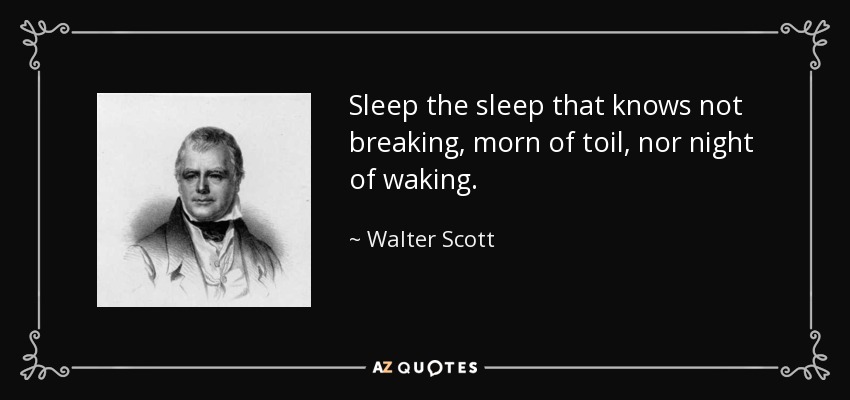 Sleep the sleep that knows not breaking, morn of toil, nor night of waking. - Walter Scott