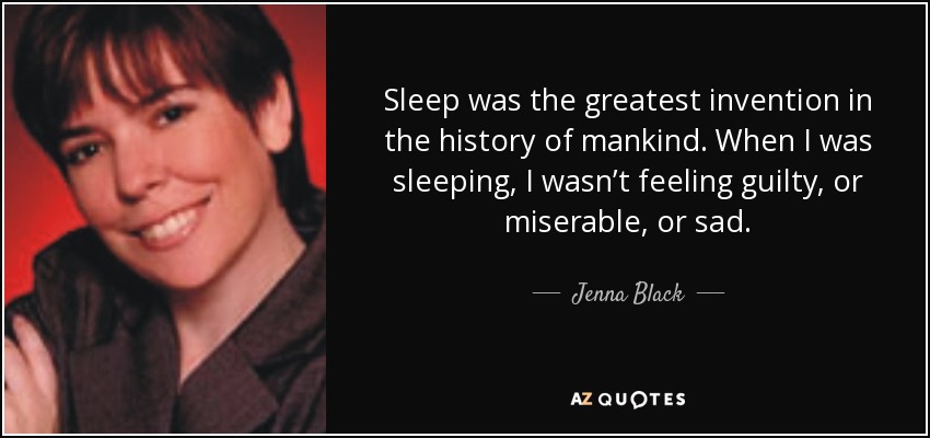 Sleep was the greatest invention in the history of mankind. When I was sleeping, I wasn’t feeling guilty, or miserable, or sad. - Jenna Black