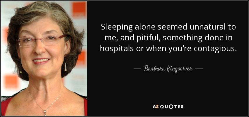 Sleeping alone seemed unnatural to me, and pitiful, something done in hospitals or when you're contagious. - Barbara Kingsolver