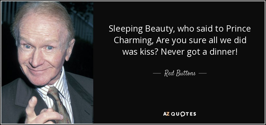 Sleeping Beauty, who said to Prince Charming, Are you sure all we did was kiss? Never got a dinner! - Red Buttons