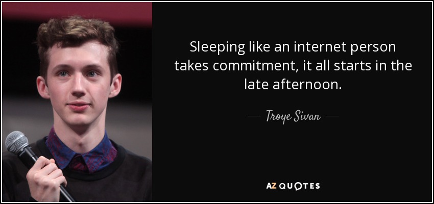 Sleeping like an internet person takes commitment, it all starts in the late afternoon. - Troye Sivan