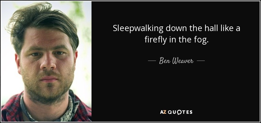 Sleepwalking down the hall like a firefly in the fog. - Ben Weaver