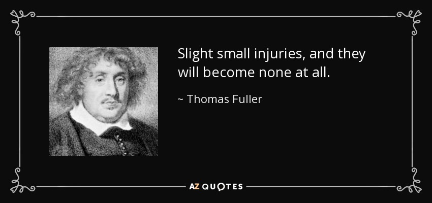 Slight small injuries, and they will become none at all. - Thomas Fuller