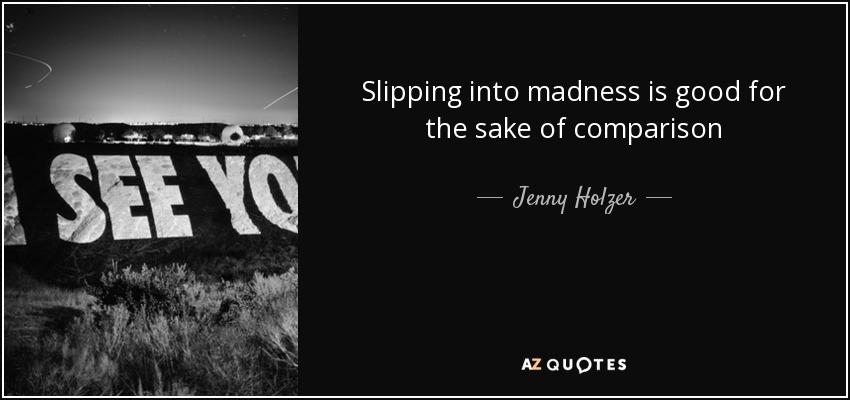 Slipping into madness is good for the sake of comparison - Jenny Holzer