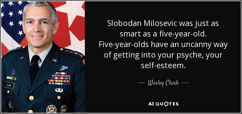Slobodan Milosevic was just as smart as a five-year-old. Five-year-olds have an uncanny way of getting into your psyche, your self-esteem. - Wesley Clark