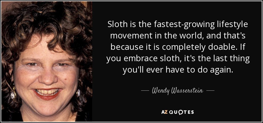 Sloth is the fastest-growing lifestyle movement in the world, and that's because it is completely doable. If you embrace sloth, it's the last thing you'll ever have to do again. - Wendy Wasserstein